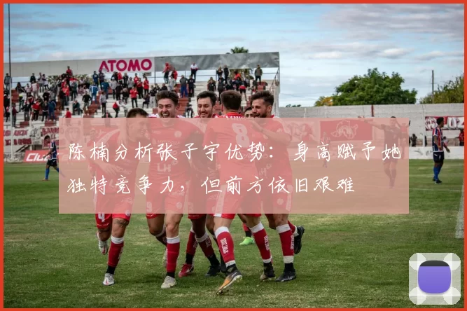 陈楠分析张子宇优势：身高赋予她独特竞争力，但前方依旧艰难