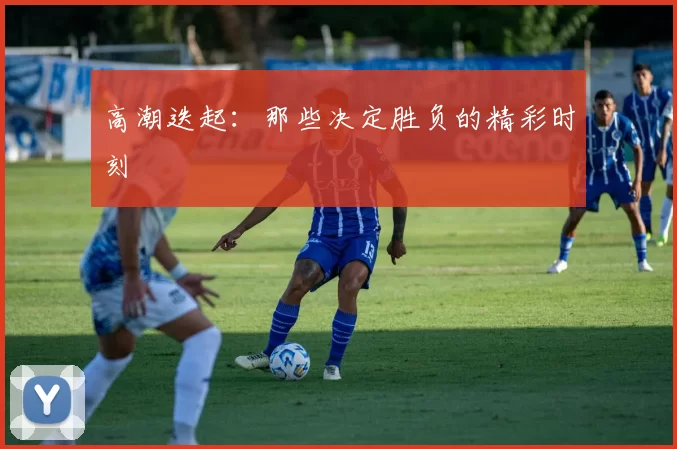 高潮迭起：那些决定胜负的精彩时刻