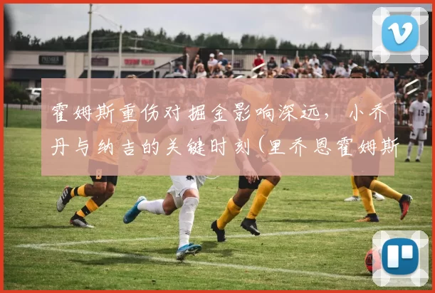 霍姆斯重伤对掘金影响深远，小乔丹与纳吉的关键时刻(里乔恩霍姆斯臂展)