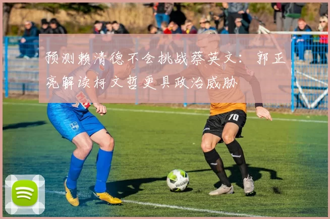 预测赖清德不会挑战蔡英文：郭正亮解读柯文哲更具政治威胁