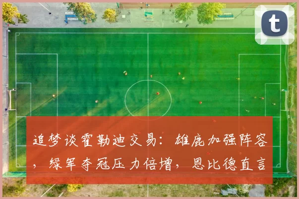 追梦谈霍勒迪交易：雄鹿加强阵容，绿军夺冠压力倍增，恩比德直言影响巨大